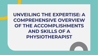 UNVEILING THE EXPERTISE: A
COMPREHENSIVE OVERVIEW
OF THE ACCOMPLISHMENTS
AND SKILLS OF A
PHYSIOTHERAPIST
UNVEILING THE EXPERTISE: A
COMPREHENSIVE OVERVIEW
OF THE ACCOMPLISHMENTS
AND SKILLS OF A
PHYSIOTHERAPIST
 