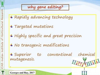 ICAR-IndianInstituteofHorticulturalResearch
5
Rapidly advancing technology
Targeted mutations
Highly specific and great precision
No transgenic modifications
Superior to conventional chemical
mutagenesis.
why gene editing?
Georges and Ray, 2017
 