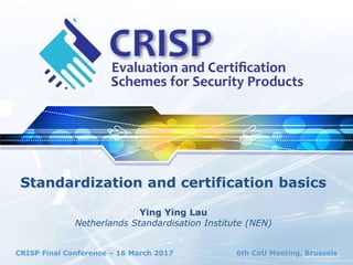 CRISP Final Conference – 16 March 2017 6th CoU Meeting, Brussels
Standardization and certification basics
Ying Ying Lau
Netherlands Standardisation Institute (NEN)
 
