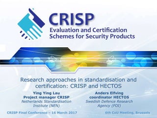 CRISP Final Conference – 16 March 2017 6th CoU Meeting, Brussels
Research approaches in standardisation and
certification: CRISP and HECTOS
Ying Ying Lau
Project manager CRISP
Netherlands Standardisation
Institute (NEN)
Anders Elfving
coordinator HECTOS
Swedish Defence Research
Agency (FOI)
 