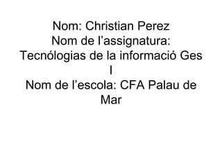 Nom: Christian Perez Nom de l’assignatura: Tecnólogias de la informació Ges I Nom de l’escola: CFA Palau de Mar 