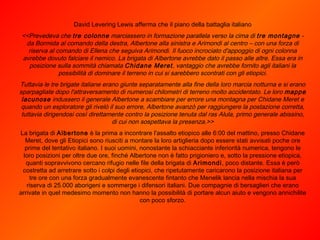 David Levering Lewis afferma che il piano della battaglia italiano <<Prevedeva che  tre colonne  marciassero in formazione parallela verso la cima di  tre montagne  - da Bormida al comando della destra, Albertone alla sinistra e Arimondi al centro – con una forza di riserva al comando di Ellena che seguiva Arimondi. Il fuoco incrociato d'appoggio di ogni colonna avrebbe dovuto falciare il nemico. La brigata di Albertone avrebbe dato il passo alle altre. Essa era in posizione sulla sommità chiamata  Chidane Meret , vantaggio che avrebbe fornito agli italiani la possibilità di dominare il terreno in cui si sarebbero scontrati con gli etiopici. Tuttavia le tre brigate italiane erano giunte separatamente alla fine della loro marcia notturna e si erano sparpagliate dopo l'attraversamento di numerosi chilometri di terreno molto accidentato. Le loro  mappe lacunose  indussero il generale Albertone a scambiare per errore una montagna per Chidane Meret e quando un esploratore gli rivelò il suo errore, Albertone avanzò per raggiungere la postazione corretta, tuttavia dirigendosi così direttamente contro la posizione tenuta dal ras Alula, primo generale abissino, di cui non sospettava la presenza.>> La brigata di  Albertone  è la prima a incontrare l'assalto etiopico alle 6:00 del mattino, presso Chidane Meret, dove gli Etiopici sono riusciti a montare la loro artiglieria dopo essere stati avvisati poche ore prime del tentativo italiano. I suoi uomini, nonostante la schiacciante inferiorità numerica, tengono le loro posizioni per oltre due ore, finché Albertone non è fatto prigioniero e, sotto la pressione etiopica, quanti sopravvivono cercano rifugio nelle file della brigata di  Arimondi , poco distante. Essa è però costretta ad arretrare sotto i colpi degli etiopici, che ripetutamente caricarono la posizione italiana per tre ore con una forza gradualmente evanescente fintanto che Menelik lancia nella mischia la sua riserva di 25.000 aborigeni e sommerge i difensori italiani. Due compagnie di bersaglieri che erano arrivate in quel medesimo momento non hanno la possibilità di portare alcun aiuto e vengono annichilite con poco sforzo. 