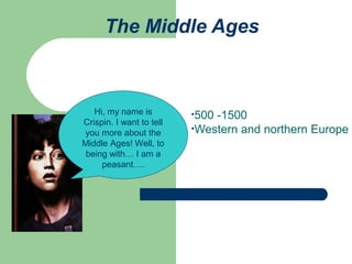 The Middle Ages

Hi, my name is
Crispin. I want to tell
you more about the
Middle Ages! Well, to
being with… I am a
peasant….

•500

-1500
•Western and northern Europe

 