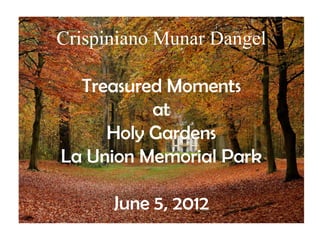 Crispiniano Munar Dangel

  Treasured Moments
          at
     Holy Gardens
La Union Memorial Park

      June 5, 2012
 