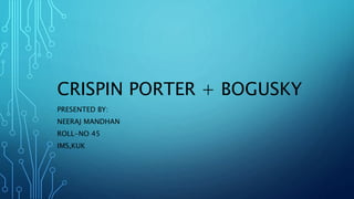 CRISPIN PORTER + BOGUSKY
PRESENTED BY:
NEERAJ MANDHAN
ROLL-NO 45
IMS,KUK
 