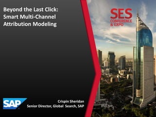 Beyond the Last Click:
Smart Multi-Channel
Attribution Modeling
Crispin Sheridan
Senior Director, Global Search, SAP
 