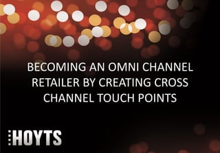 BECOMING AN OMNI CHANNEL
 RETAILER BY CREATING CROSS
   CHANNEL TOUCH POINTS
 