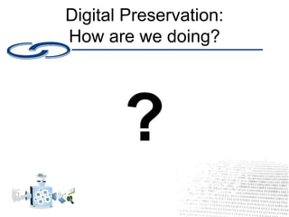 Digital Preservation:
How are we doing?
?
 