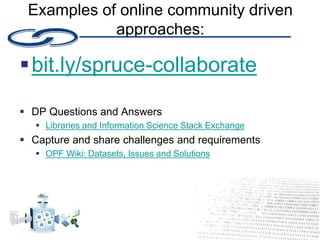 Examples of online community driven
approaches:
bit.ly/spruce-collaborate
 DP Questions and Answers
 Libraries and Information Science Stack Exchange
 Capture and share challenges and requirements
 OPF Wiki: Datasets, Issues and Solutions
 