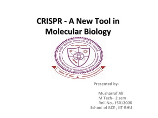 CRISPR - A New Tool inCRISPR - A New Tool in
Molecular BiologyMolecular Biology
Presented by-
Musharraf Ali
M.Tech- 2 sem
Roll No.-15012006
School of BCE , IIT-BHU
 