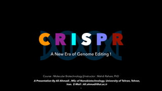 C R I S P R
A New Era of Genome Editing !
A Presentation By Ali Ahmadi , MSc of Nanobiotechnology, University of Tehran, Tehran,
Iran. E-Mail : Ali.ahmadii@ut.ac.ir
Course : Molecular Biotechnology | Instructor : Mahdi Rahaie, PhD
!1
 