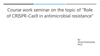 Course work seminar on the topic of “Role
of CRISPR-Cas9 in antimicrobial resistance”
By-
Anmol Kulshrestha
Ph.D.
 