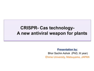 CRISPR- Cas technology-
A new antiviral weapon for plants
Presentation by:
Bhor Sachin Ashok (PhD, III year)
Ehime University, Matsuyama, JAPAN
 