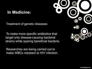 IIn Medicine:
Treatment of genetic diseases.
To make more specific antibiotics that
target only disease-causing bacterial
strains while sparing beneficial bacteria.
Researches are being carried out to
make WBCs resistant to HIV infection.
10
 