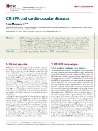 Cardiovascular Research (2023) 119, 79–93 INVITED REVIEW
https://doi.org/10.1093/cvr/cvac048
CRISPR and cardiovascular diseases
Kiran Musunuru 1,2
*
1
Cardiovascular Institute, Department of Medicine, Perelman School of Medicine at the University of Pennsylvania, Philadelphia, PA, USA; and 2
Department of Genetics, Perelman School of
Medicine at the University of Pennsylvania, Philadelphia, PA, USA
Received 8 November 2021; revised 13 February 2022; accepted 15 February 2022; online publish-ahead-of-print 7 April 2022
Abstract CRISPR technologies have progressed by leaps and bounds over the past decade, not only having a transformative effect on
biomedical research but also yielding new therapies that are poised to enter the clinic. In this review, I give an overview of (i)
the various CRISPR DNA-editing technologies, including standard nuclease gene editing, base editing, prime editing, and epi­
genome editing, (ii) their impact on cardiovascular basic science research, including animal models, human pluripotent stem
cell models, and functional screens, and (iii) emerging therapeutic applications for patients with cardiovascular diseases, fo­
cusing on the examples of hypercholesterolaemia, transthyretin amyloidosis, and Duchenne muscular dystrophy.
------------------------------------------------------------------------------------------------------------------------------------------------------------
Keywords gene editing • genome editing • base editing • CRISPR • cardiovascular disease
* Corresponding author. Tel: +1 (215) 573 4717; fax: +1 (215) 746 7415, E-mail: kiranmusunuru@gmail.com
© The Author(s) 2022. Published by Oxford University Press on behalf of the European Society of Cardiology. All rights reserved. For permissions, please email: journals.permissions@oup.com.
------------------------------------------------------------------------------------------------------------------------------------------------------------
1. Clinical vignette
A 65-year-old man has been diagnosed with transthyretin amyloidosis
after starting to experience shortness of breath while walking his dog,
despite being very physically active for all his life. His father had died
of the same disease at age 67, and upon genetic testing, he is found to
be heterozygous for a pathogenic variant in the TTR gene that encodes
the transthyretin (TTR) protein responsible for the disease. To treat the
amyloidosis affecting his heart and nerves, he receives an intravenous in­
fusion that delivers CRISPR gene-editing machinery directly into the he­
patocytes in his liver, which inactivates almost all the copies of the TTR
gene in the liver. Within weeks, the amount of transthyretin in his blood
has dropped by ≈90%, and he reports that his symptoms have signifi­
cantly improved. He is hopeful that his symptoms have been definitively
addressed and that he will not succumb to the same disease to which he
lost his father.
Although this case might have the feel of science fiction, in fact, it has
already played out in real life,1
published in a report in June 2021 and
widely covered in the press. CRISPR editing to treat cardiovascular dis­
eases has arrived, highlighting the tremendous progress that has taken
place in the field over the past decade. This review discusses the founda­
tional CRISPR technologies (Table 1) and how they are impacting cardio­
vascular basic science research and the development of novel therapies.
Because CRISPR is now so widely used by so many investigators, this re­
view does not attempt to comprehensively summarize all its applications
to cardiovascular research. Rather, it focuses on general principles and
illustrates them with a limited number of instructive examples.
2. CRISPR technologies
2.1. Standard nuclease gene editing
The original gene-editing approach, first developed in the 1990s, entailed
the use of nuclease proteins that controllably introduce double-strand
breaks (DSBs) at desired target sites in the genome.2
DSBs instigate cel­
lular DNA repair responses, the most frequent response being non-
homologous end-joining (NHEJ).3,4
In NHEJ, the free DNA ends created
by the DSBs are rejoined in an error-prone process that can occasionally
insert or delete DNA base pairs, i.e. indel mutations. Such indel muta­
tions can disrupt the protein products encoded by target genes (i.e.
frameshift mutations, in-frame codon insertions or deletions, splice
site mutations) or disrupt non-coding regulatory elements that influence
gene expression (Figure 1). Although NHEJ can yield highly efficient mu­
tagenesis, approaching 100% efficiency in some contexts, the induced in­
del mutations are semi-random in nature, meaning that it is difficult to
predict exactly which mutations will emerge in edited cells; while they
are typically small (one or a few base pairs) they can range to very large
sizes (kilobases). Accordingly, the imprecise nature of NHEJ makes it
best suited to the knockout of genes or regulatory elements. An excep­
tion is the use of two nucleases to make DSBs in the same chromosomal
region, whereby NHEJ will efficiently join the far DNA ends generated
by the DSBs and eliminate the intervening sequence in a reasonably pre­
cise manner, providing an attractive means to delete defined portions of
genes, entire genes, or even multiple genes (Figure 1).
The second major DSB repair mode is homology-directed repair
(HDR).3,5
In contrast to NHEJ, HDR is largely limited to proliferating
Downloaded
from
https://academic.oup.com/cardiovascres/article/119/1/79/6564520
by
guest
on
19
March
2023
 
