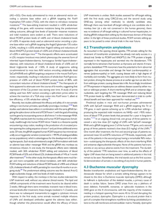 CRISPR and cardiovascular diseases 89
(AG→GG). One study administered to mice an adenoviral vector en­
coding a cytosine base editor and a gRNA targeting the Pcsk9
tryptophan-159 codon (TGG), with the intent to introduce nonsense
mutations.63
The base-editing treatment resulted in ≈30% whole-liver
editing of the gene, with nonsense mutations being the predominant
editing outcome, although low levels of bystander missense mutations
and indel mutations were evident as well. There were reductions of
blood PCSK9 protein levels of ≈60% and of blood cholesterol levels
of ≈30%. A separate study used an adenoviral vector encoding a cyto­
sine base editor and a gRNA targeting the Angptl3 glutamate-135 codon
(CAA), resulting in ≈35% whole-liver Angptl3 editing and reductions of
blood ANGPTL3 protein levels of ≈50% and of blood cholesterol levels
of ≈20% in wild-type mice.64
The therapeutic effects were accentuated
in LDL receptor knockout mice (which phenocopy the severest form of
inherited hypercholesterolaemia, homozygous familial hypercholester­
olaemia), with reductions of blood cholesterol levels of ≈50% and of
blood triglyceride levels of .50%. A study of epigenome editing
co-administered to mice two AAV vectors encoding catalytically dead
SaCas9-KRAB and a gRNA targeting a sequence in the mouse Pcsk9 pro­
moter, respectively, resulting in reductions of whole-liver Pcsk9 gene ex­
pression of ≈50% and of blood PCSK9 protein levels of 80%, with
concordant reduction of blood cholesterol levels.65
The therapeutic ef­
fects appeared to attenuate over the course of 6 months, suggesting that
expression of the Cas protein was waning over time. A study of prime
editing used two AAV vectors encoding a split-intein prime editor to
achieve the insertion of a TGA stop codon into Pcsk9 exon 1, albeit at
low efficiency, ≈13% whole-liver editing.66
Recently, two studies addressed the efficacy and safety of in vivo somatic
editing in non-human primates, specifically cynomolgus monkeys.67,68
Both
studies used adenine base editors in combination with the same gRNA tar­
getingthesplicedonorattheendofPCSK9exon1,withthegoalofknocking
outthegenebyincorporatingsomeorallofintron1inthemessengerRNA.
ThegRNAmatchesboththemonkeyandhumanPCSK9sequences;fortuit­
ously, readthrough into human PCSK9 intron 1 leads to a ribosome quickly
encountering a stop codon, resulting in the production of a truncated pro­
tein spanning the codingsequence of exon1and justthree additionalamino
acids.Ofnote,thegRNA-targetedhumanPCSK9sequencehasminimalnat­
urallyoccurringgeneticvariation(conservedin.99.9%ofcataloguedalleles
across populations), which is advantageous for the development of an edit­
ingtherapeutic.EachstudyadministeredasingleLNPformulationwithboth
an adenine base editor messenger RNA and the gRNA into monkeys via
intravenous infusion. In one study, the therapeutic effects were relatively
modest, with 26% whole-liver PCSK9 editing and reductions of blood
PCSK9 levelsof 32% and of blood LDL cholesterol levelsof 14% at1 month
aftertreatment.67
Intheother study,thetherapeutic effectsweremuch lar­
ger and more compatible with clinical translation, with 66% whole-liver
PCSK9 editing and reductions of blood PCSK9 levels of ≈90% and of blood
LDL cholesterol levels of ≈60% persisting for more than 8 months in an on­
going study.68
The predominant editing outcome was the desired A-to-G
single-nucleotide change, with low levels of indel mutations.
With respect to safety, the monkeys in the two studies tolerated the
LNP treatment well, without any adverse clinical events. The lipid and
mRNA components of the treatment were found to be cleared within
2 weeks. Although there were immediate, transient rises in blood trans­
aminase levels after treatment, these changes resolved in 1–2 weeks, and
there was no subsequent transaminitis to suggest a cytotoxic immune
response. In the first study, some animals received multiple infusions
of LNPs and developed antibodies against the adenine base editor,
though whether this phenomenon would affect the efficacy of future
LNP treatments is unclear. Both studies assessed for off-target editing,
with the first study using CIRCLE-seq and the second study using
ONE-seq (among other methods) to identify candidate sites.
Although there was low-level off-target editing at one candidate site in
monkey liver (at a site not conserved in the human genome), there
was no evidence of off-target editing in cultured human hepatocytes, in­
cluding gRNA-independent editing by the deaminase domain of the base
editor. In the light of these preclinical studies, PCSK9 somatic editing ap­
pears to be poised to enter clinical trials in the near future.
4.2 Transthyretin amyloidosis
As recounted in the opening clinical vignette, TTR somatic editing for the
treatment of transthyretin amyloidosis has already met early success in a
clinical trial. Similar to PCSK9 and ANGPTL3, the TTR protein is largely
expressed in the hepatocytes and secreted into the bloodstream. TTR
normally forms tetramers that function as thyroxine and vitamin A trans­
porters; destabilized TTR monomers have the potential to form abnormal
aggregates that accumulate and damage the heart (cardiomyopathy) or
nerves (polyneuropathy) or both, causing disease with a high degree of
morbidity and mortality. The aggregates are more likely to form from mu­
tant protein, driving the disease process at an earlier age, but can also form
from wild-type protein, causing disease late in life. Accordingly, knockdown
of TTR expression in hepatocytes can address disease caused by either mu­
tant or wild-type protein. A short-interfering RNA and an antisense oligo­
nucleotide, each targeting the TTR messenger RNA and reducing blood
TTR protein levels by ≈80%, have been demonstrated in trials to confer
clinical benefit and have been approved for medical use.69,70
Preclinical studies in mice and non-human primates administered
LNPs with SpCas9 messenger RNA and a gRNA targeting the Ttr or
TTR gene, in each species achieving up to ≈70% whole-liver editing—
producing the expected indel mutations via NHEJ—and .95% reduc­
tions of blood TTR protein levels that persisted for a year in long-term
studies.71,72
In an ongoing clinical trial, one group of three patients re­
ceived a very low dose (0.1 mg/kg) of LNPs with SpCas9 messenger
RNA and a gRNA targeting exon 2 of the human TTR gene, and a second
group of three patients received a low dose (0.3 mg/kg) of the LNPs.72
One month after treatment, the first and second groups of patients ex­
perienced mean 52 and 87% reductions of TTR levels, respectively, with
one of the patients in the second group having a remarkable 96% reduc­
tion—outstripping the therapeutic effects of the short-interfering RNA
and antisense oligonucleotide therapies. None of the patients had trans­
aminitis or any serious adverse events from the treatment. The durabil­
ity of the patients’ TTR reductions over time, as well as the effects of
higher LNP doses that are being tested in additional patients in the trial,
remain to be seen. Nonetheless, this trial stands out as the first success­
ful demonstration of somatic in vivo editing of any kind in human patients.
4.3 Duchenne muscular dystrophy
Besides transthyretin amyloidosis and hypercholesterolaemia, the car­
diovascular disease for which a somatic editing therapy appears to be
closest to the clinic is Duchenne muscular dystrophy (DMD); although
its hallmark is dysfunction of the skeletal muscles, a primary cause of
death is cardiac failure. Severe DMD arises from any a plethora of
exon deletion, frameshift, nonsense, or splice-site mutations in the
DMD gene on the X chromosome, with the majority of the mutations
residing in a hotspot spanning from exons 45 to 53 and disrupting the
protein product, dystrophin. Dystrophin is a structural protein that is
part of a complex that strengthens myofibres by linking cytoskeletal pro­
teins to the cell membrane and extracellular matrix. Notably, dystrophin
Downloaded
from
https://academic.oup.com/cardiovascres/article/119/1/79/6564520
by
guest
on
19
March
2023
 