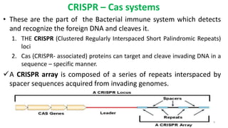 CRISPR – Cas systems
• These are the part of the Bacterial immune system which detects
and recognize the foreign DNA and c...
