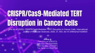 CRISPR/Cas9-Mediated TERT
Disruption in Cancer Cells
Wen et al. (2020), CRISPR/Cas9-Mediated TERT Disruption in Cancer Cells, International
Journal of Molecular Sciences, 2020, 21, 653, doi:10.3390/ijms21020653/
Group 2:
Fam Chi Ler (0343273)
Lee Xiao Wei (0343499)
Onn Sze Mun (0337881)
Tan Heng Lim (0342799)
 