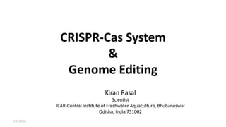 CRISPR-Cas System
&
Genome Editing
7/27/2018
Kiran Rasal
Scientist
ICAR-Central Institute of Freshwater Aquaculture, Bhubaneswar
Odisha, India 751002
 