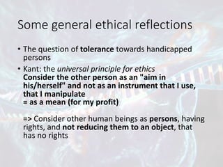 Some	general	ethical	reflections
• The	question	of	tolerance towards	handicapped	
persons
• Kant:	the	universal	principle	...