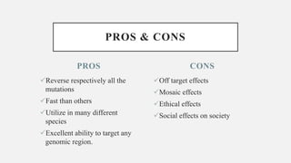 PROS
Reverse respectively all the
mutations
Fast than others
Utilize in many different
species
Excellent ability to target any
genomic region.
Off target effects
Mosaic effects
Ethical effects
Social effects on society
CONS
PROS & CONS
 