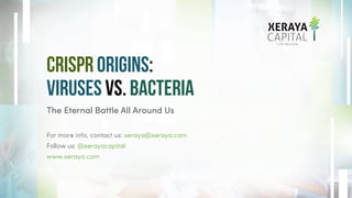 CRISPR ORIGINS:
VIRUSES vs. BACTERIA
The Eternal Battle All Around Us
For more info, contact us: xeraya@xeraya.com
Follow us: @xerayacapital
www.xeraya.com
 