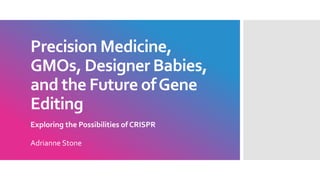 Precision Medicine,
GMOs, Designer Babies,
and the Future ofGene
Editing
Exploring the Possibilities of CRISPR
Adrianne Stone
 