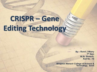 CRISPR – Gene
Editing Technology
By – Romil J Mistry
7th Sem
M.Sc. Biotech.
Roll No. :10
Bhagwan Mahavir College of Science &
Technology, Surat
 