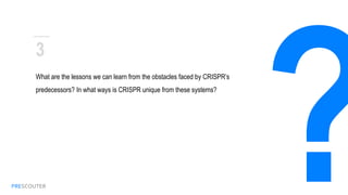 PRESCOUTER
What are the lessons we can learn from the obstacles faced by
CRISPR’s predecessors? In what ways is CRISPR unique from
these systems?
3
 