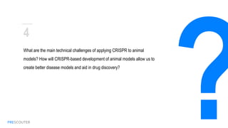 PRESCOUTER
What are the main technical challenges of applying CRISPR to
animal models? How will CRISPR-based development of
animal models allow us to create better disease models and
aid in drug discovery?
4
 