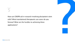 PRESCOUTER
5
How can CRISPR aid in research involving pluripotent stem cells?
What translational/therapeutic use cases do you foresee? What are
the hurdles to achieving these applications?
 