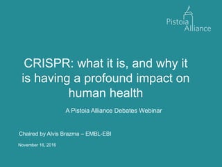 November 16, 2016
CRISPR: what it is, and why it
is having a profound impact on
human health
A Pistoia Alliance Debates Webinar
Chaired by Alvis Brazma – EMBL-EBI
 