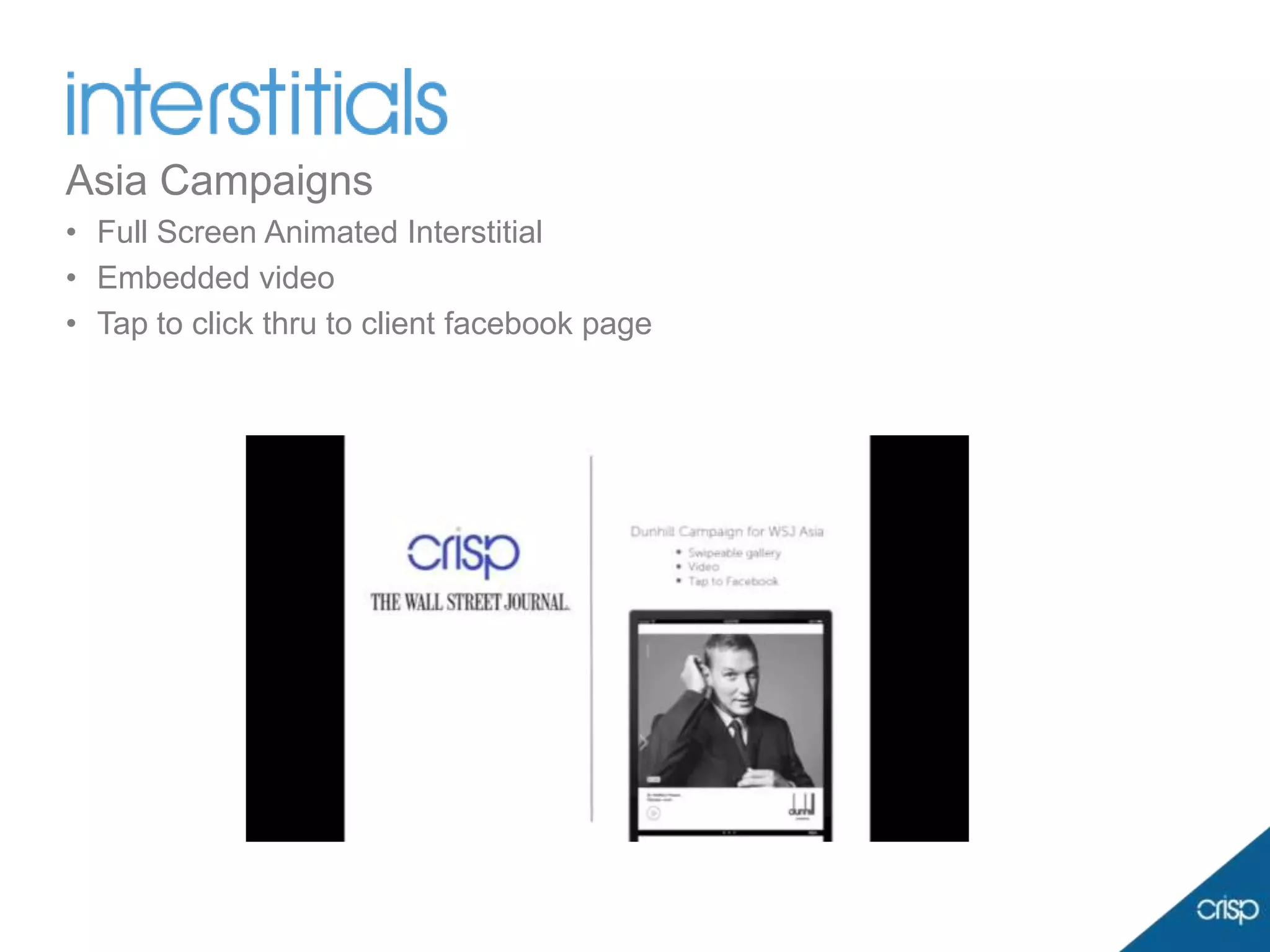 Asia Campaigns
• Full Screen Animated Interstitial
• Embedded video
• Tap to click thru to client facebook page
 