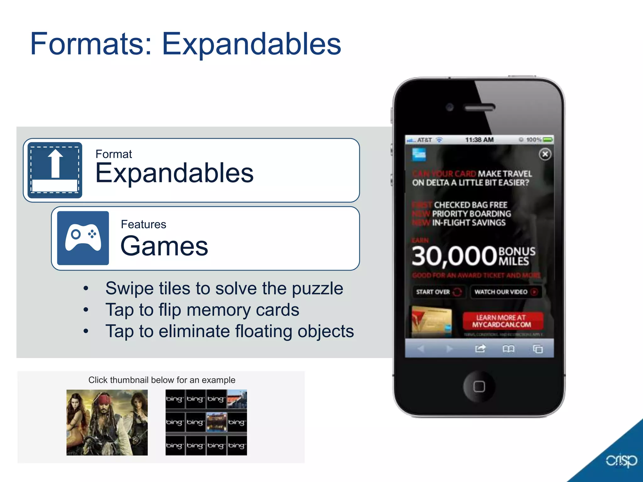 Formats: Expandables


    Format

    Expandables
          Features

          Games
   • Swipe tiles to solve the puzzle
   • Tap to flip memory cards
   • Tap to eliminate floating objects

   Click thumbnail below for an example




                                          22
 