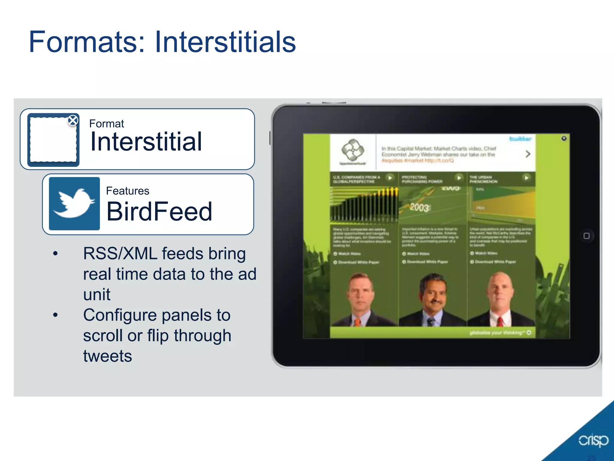 Formats: Interstitials

     Format

     Interstitial
        Features

        BirdFeed
 •   RSS/XML feeds bring
     real time data to the ad
     unit
 •   Configure panels to
     scroll or flip through
     tweets




                                25
 