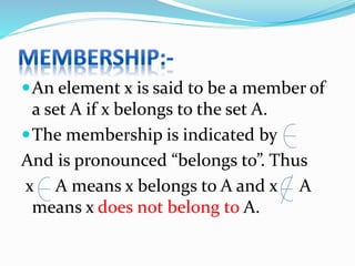 An element x is said to be a member of
a set A if x belongs to the set A.
The membership is indicated by
And is pronounced “belongs to”. Thus
x A means x belongs to A and x A
means x does not belong to A.
 