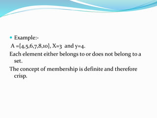  Example:-
A ={4,5,6,7,8,10}, X=3 and y=4.
Each element either belongs to or does not belong to a
set.
The concept of membership is definite and therefore
crisp.
 