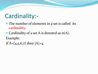 Cardinality:-
 The number of elements in a set is called its
cardinality.
 Cardinality of a set A is denoted as n(A).
Example:
If A={4,5,6,7} then |A|=4.
 