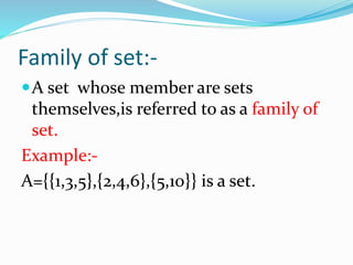 Family of set:-
A set whose member are sets
themselves,is referred to as a family of
set.
Example:-
A={{1,3,5},{2,4,6},{5,10}} is a set.
 