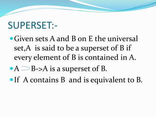 SUPERSET:-
Given sets A and B on E the universal
set,A is said to be a superset of B if
every element of B is contained in A.
A B->A is a superset of B.
If A contains B and is equivalent to B.
 