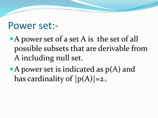 Power set:-
A power set of a set A is the set of all
possible subsets that are derivable from
A including null set.
A power set is indicated as p(A) and
has cardinality of |p(A)|=2|4|.
 