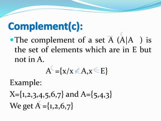 The complement of a set A (A|A ) is
the set of elements which are in E but
not in A.
A ={x/x A,x E}
Example:
X={1,2,3,4,5,6,7} and A={5,4,3}
We get A ={1,2,6,7}
 