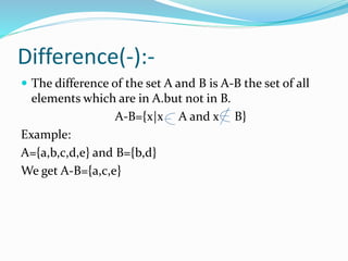 Difference(-):-
 The difference of the set A and B is A-B the set of all
elements which are in A.but not in B.
A-B={x|x A and x B}
Example:
A={a,b,c,d,e} and B={b,d}
We get A-B={a,c,e}
 