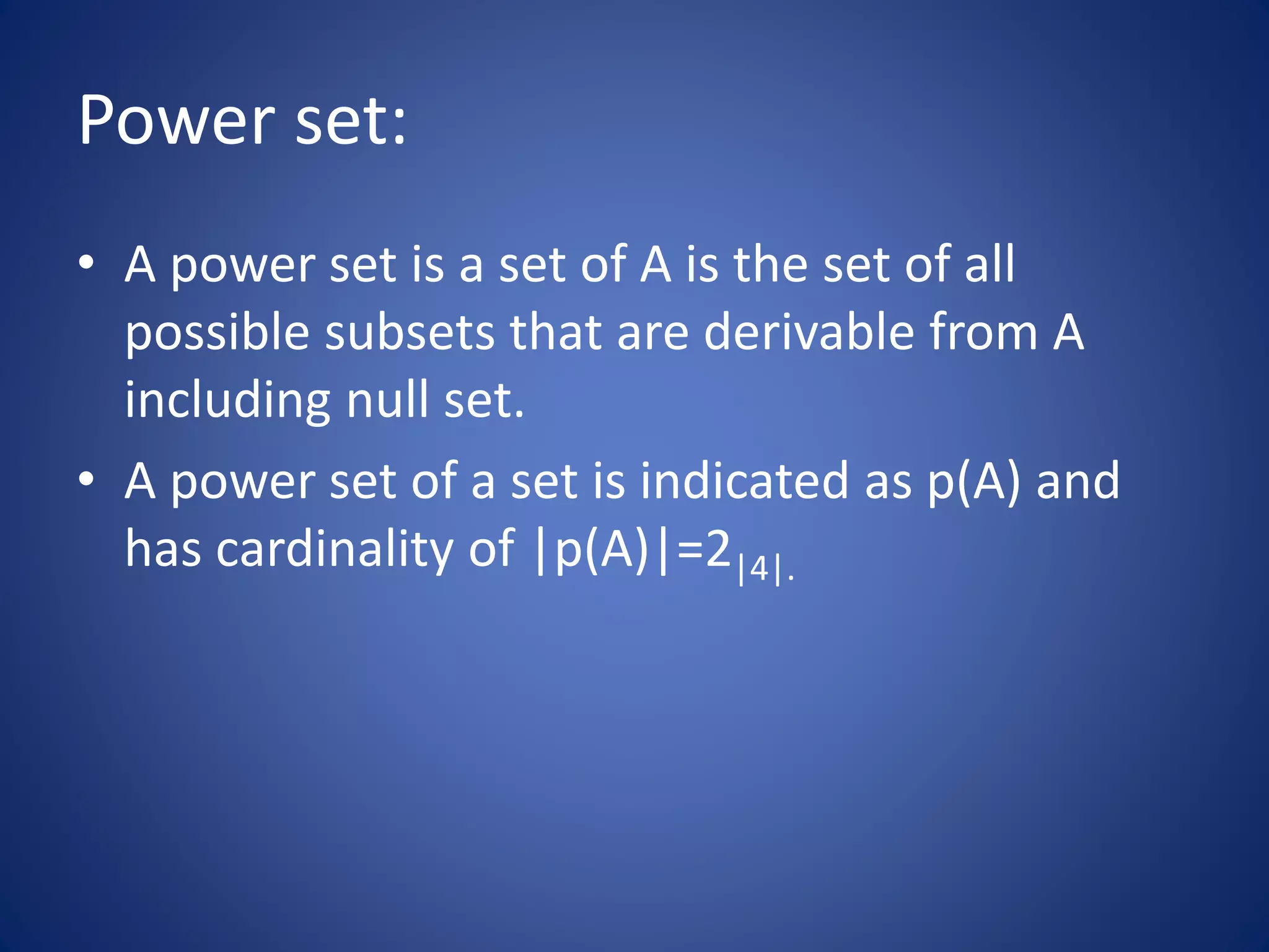 Power set:
• A power set is a set of A is the set of all
possible subsets that are derivable from A
including null set.
• A power set of a set is indicated as p(A) and
has cardinality of |p(A)|=2|4|.
 