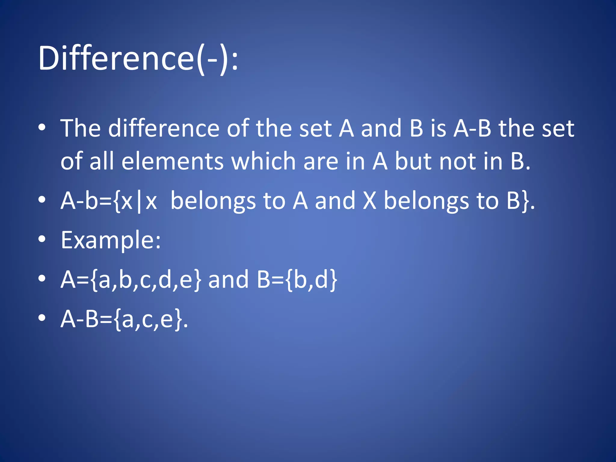 Difference(-):
• The difference of the set A and B is A-B the set
of all elements which are in A but not in B.
• A-b={x|x belongs to A and X belongs to B}.
• Example:
• A={a,b,c,d,e} and B={b,d}
• A-B={a,c,e}.
 