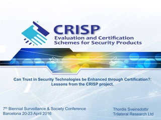 Can Trust in Security Technologies be Enhanced through Certification?:
Lessons from the CRISP project.
Thordis Sveinsdottir
Trilateral Research Ltd
7th Biennial Surveillance & Society Conference
Barcelona 20-23 April 2016
 