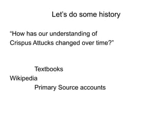 Let’s do some history “How has our understanding of Crispus Attucks changed over time?” 				Textbooks Wikipedia 				Primary Source accounts  