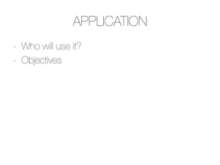 APPLICATION
-  Who will use it?
-  Objectives

 