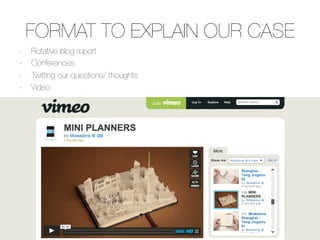 FORMAT TO EXPLAIN OUR CASE
-    Rotative blog report
-    Conferences
-    Twitting our questions/ thoughts
-    Video
 
