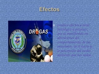    produce efectos a nivel
    fisiológico y psíquico,
    que se manifiestan en
    alteraciones del
    comportamiento, de las
    emociones, de el juicio y
    la percepción del medio
    ambiente que nos rodea.
 